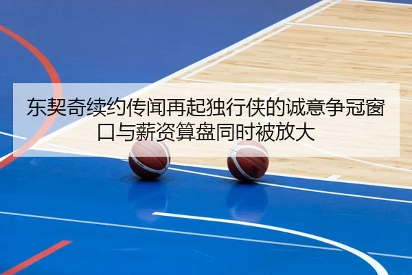 东契奇续约传闻再起独行侠的诚意争冠窗口与薪资算盘同时被放大