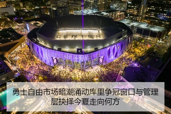 勇士自由市场暗潮涌动库里争冠窗口与管理层抉择今夏走向何方
